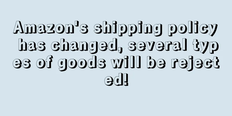 Amazon's shipping policy has changed, several types of goods will be rejected!