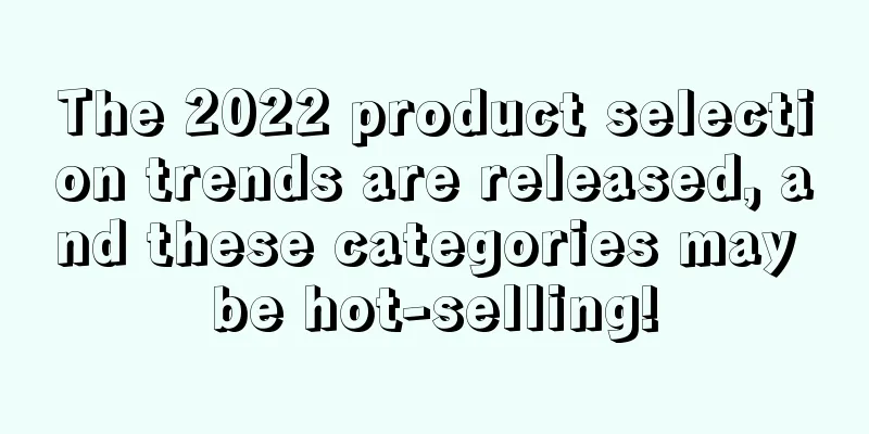 The 2022 product selection trends are released, and these categories may be hot-selling!