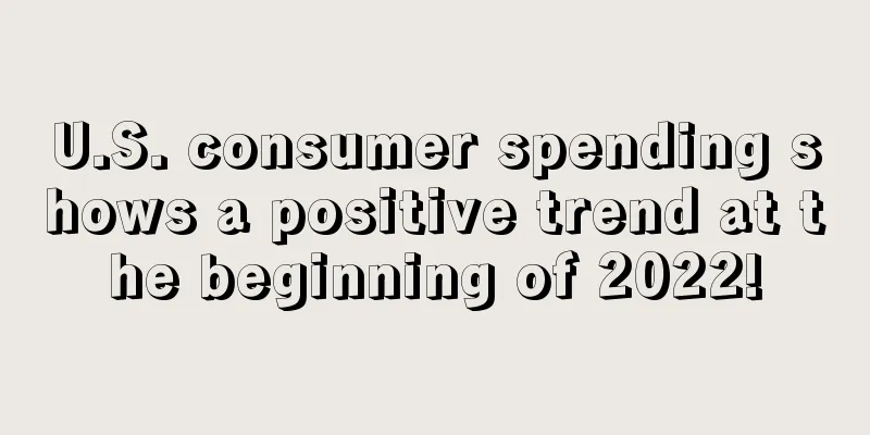 U.S. consumer spending shows a positive trend at the beginning of 2022!
