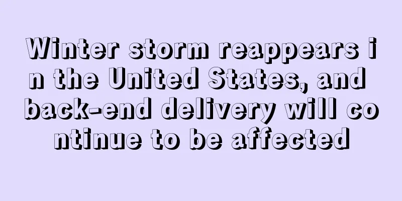 Winter storm reappears in the United States, and back-end delivery will continue to be affected