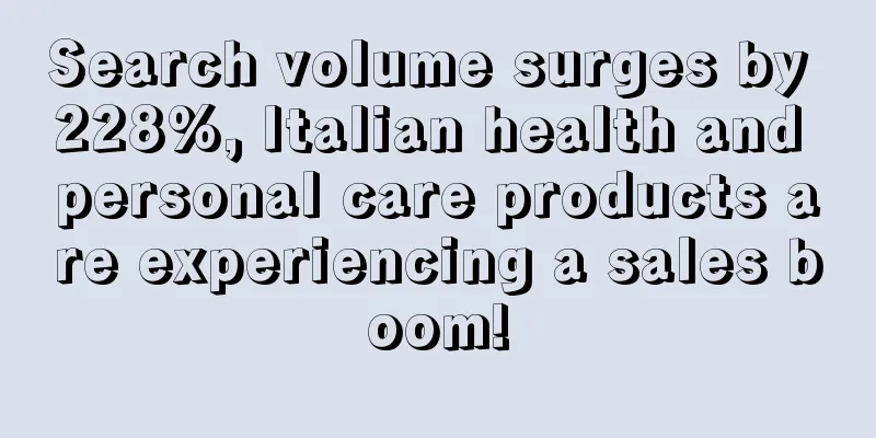 Search volume surges by 228%, Italian health and personal care products are experiencing a sales boom!