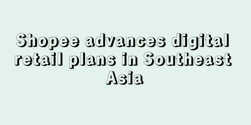 Shopee advances digital retail plans in Southeast Asia