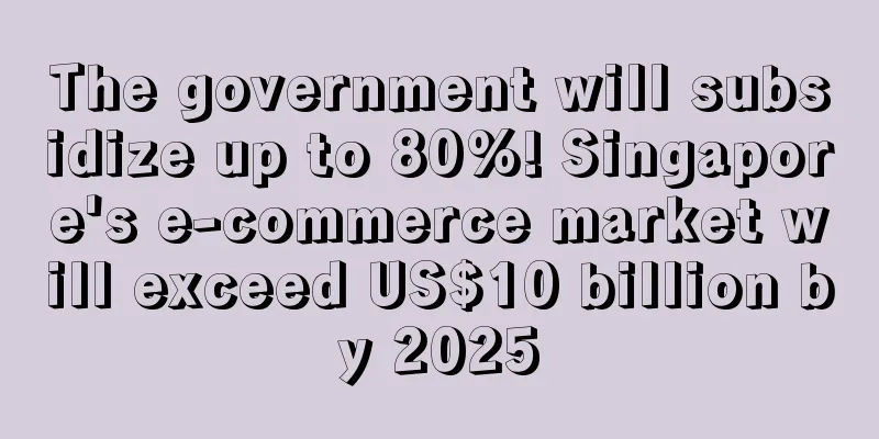 The government will subsidize up to 80%! Singapore's e-commerce market will exceed US$10 billion by 2025