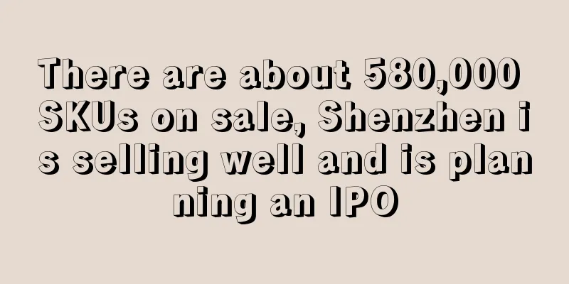 There are about 580,000 SKUs on sale, Shenzhen is selling well and is planning an IPO