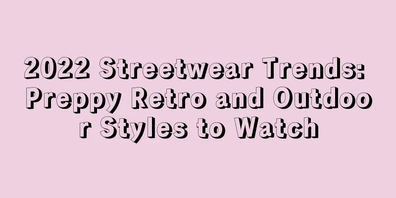 2022 Streetwear Trends: Preppy Retro and Outdoor Styles to Watch