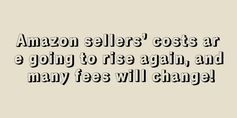 Amazon sellers’ costs are going to rise again, and many fees will change!