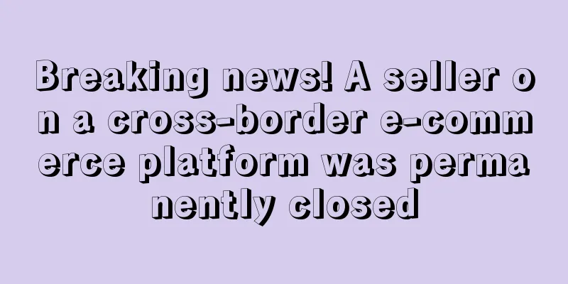 Breaking news! A seller on a cross-border e-commerce platform was permanently closed