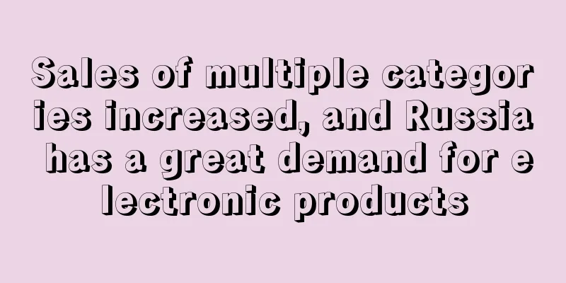 Sales of multiple categories increased, and Russia has a great demand for electronic products
