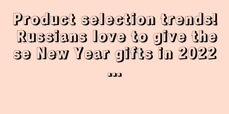 Product selection trends! Russians love to give these New Year gifts in 2022...