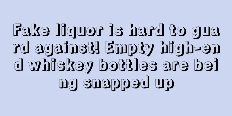 Fake liquor is hard to guard against! Empty high-end whiskey bottles are being snapped up