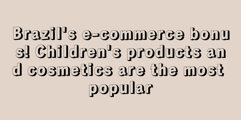 Brazil's e-commerce bonus! Children's products and cosmetics are the most popular