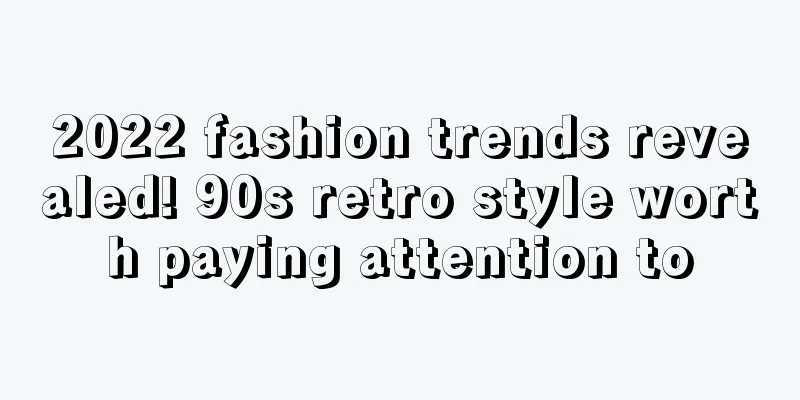 2022 fashion trends revealed! 90s retro style worth paying attention to