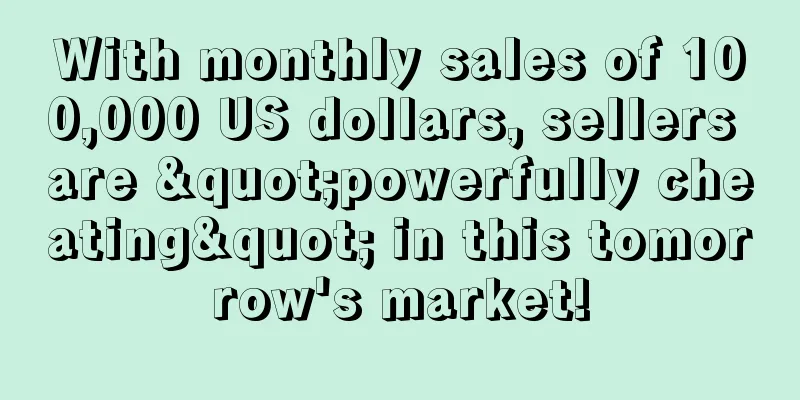 With monthly sales of 100,000 US dollars, sellers are "powerfully cheating" in this tomorrow's market!