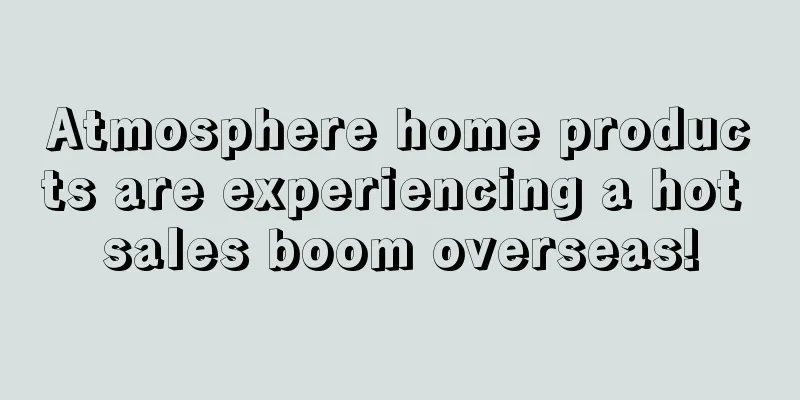 Atmosphere home products are experiencing a hot sales boom overseas!