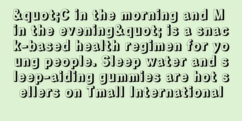 "C in the morning and M in the evening" is a snack-based health regimen for young people. Sleep water and sleep-aiding gummies are hot sellers on Tmall International