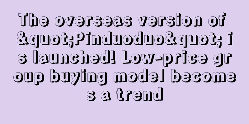 The overseas version of "Pinduoduo" is launched! Low-price group buying model becomes a trend