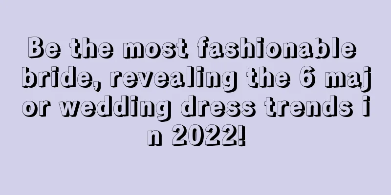 Be the most fashionable bride, revealing the 6 major wedding dress trends in 2022!
