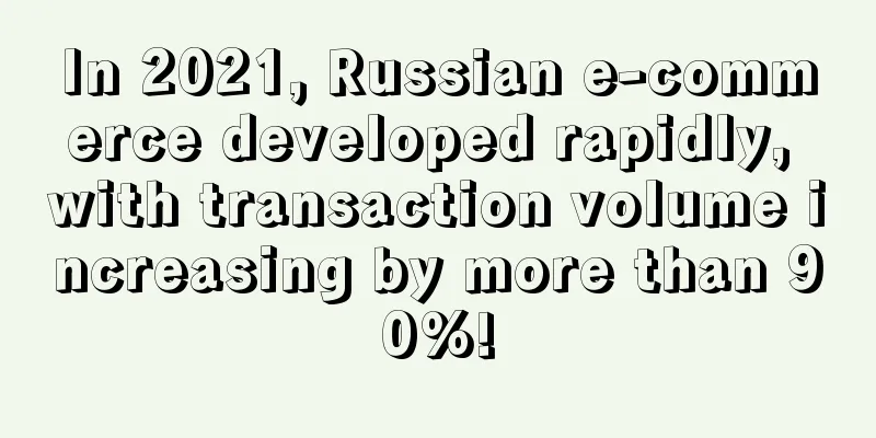 In 2021, Russian e-commerce developed rapidly, with transaction volume increasing by more than 90%!