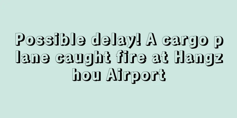 Possible delay! A cargo plane caught fire at Hangzhou Airport