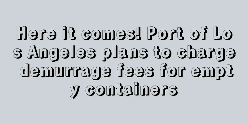 Here it comes! Port of Los Angeles plans to charge demurrage fees for empty containers