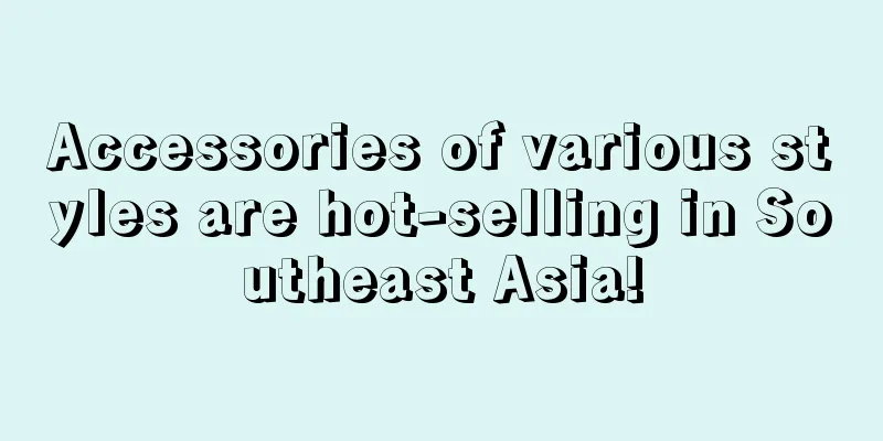 Accessories of various styles are hot-selling in Southeast Asia!