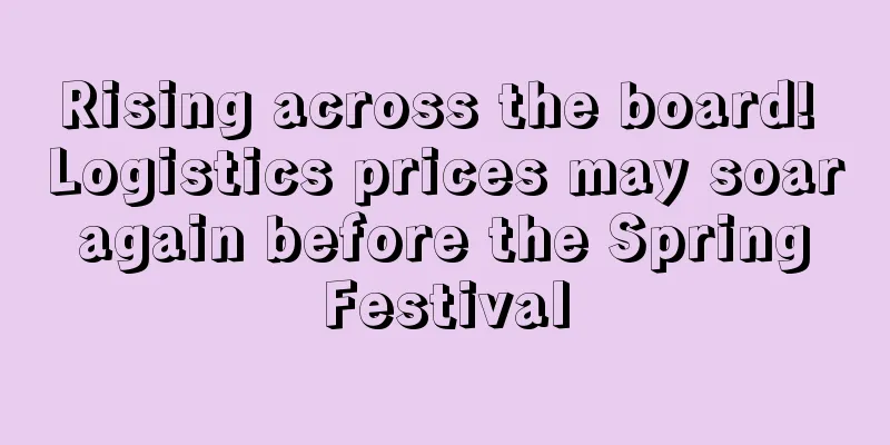 Rising across the board! Logistics prices may soar again before the Spring Festival