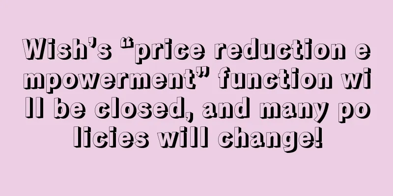 Wish’s “price reduction empowerment” function will be closed, and many policies will change!