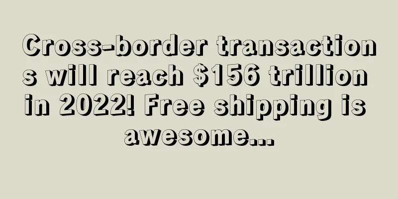 Cross-border transactions will reach $156 trillion in 2022! Free shipping is awesome...