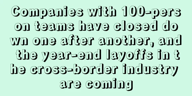 Companies with 100-person teams have closed down one after another, and the year-end layoffs in the cross-border industry are coming