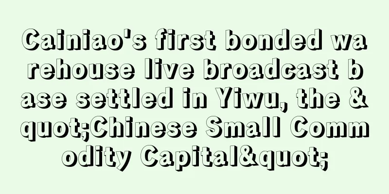 Cainiao's first bonded warehouse live broadcast base settled in Yiwu, the "Chinese Small Commodity Capital"