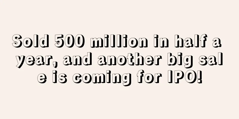 Sold 500 million in half a year, and another big sale is coming for IPO!