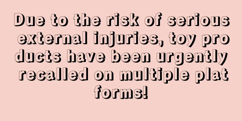 Due to the risk of serious external injuries, toy products have been urgently recalled on multiple platforms!