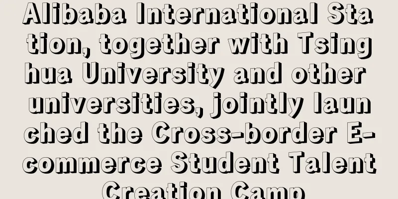 Alibaba International Station, together with Tsinghua University and other universities, jointly launched the Cross-border E-commerce Student Talent Creation Camp