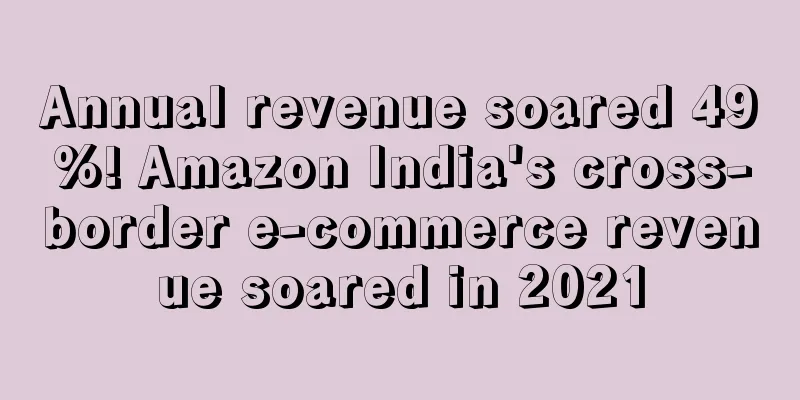 Annual revenue soared 49%! Amazon India's cross-border e-commerce revenue soared in 2021
