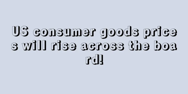 US consumer goods prices will rise across the board!