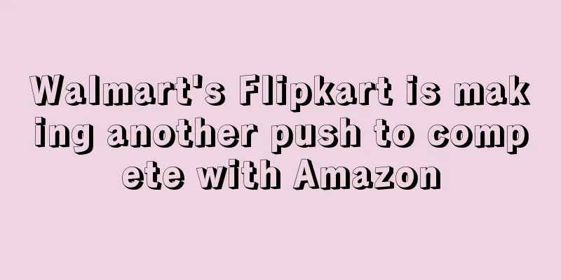Walmart's Flipkart is making another push to compete with Amazon