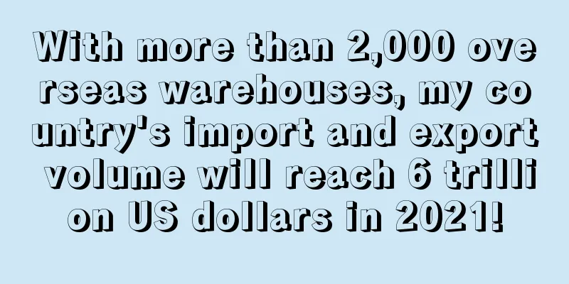 With more than 2,000 overseas warehouses, my country's import and export volume will reach 6 trillion US dollars in 2021!