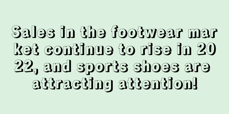 Sales in the footwear market continue to rise in 2022, and sports shoes are attracting attention!