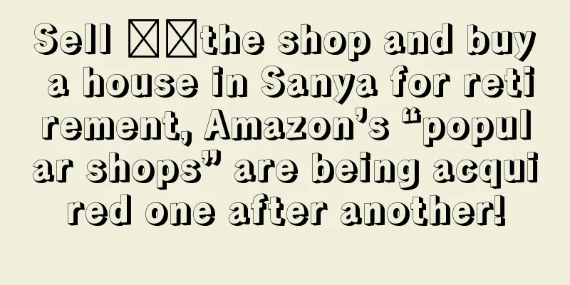 Sell ​​the shop and buy a house in Sanya for retirement, Amazon’s “popular shops” are being acquired one after another!