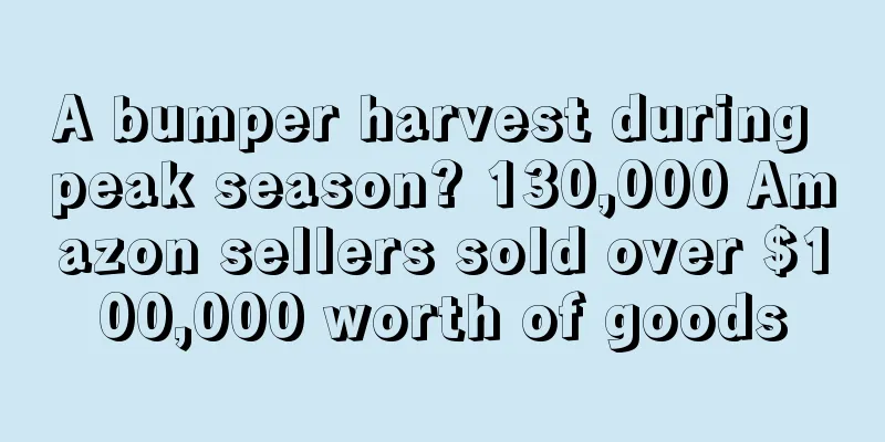 A bumper harvest during peak season? 130,000 Amazon sellers sold over $100,000 worth of goods