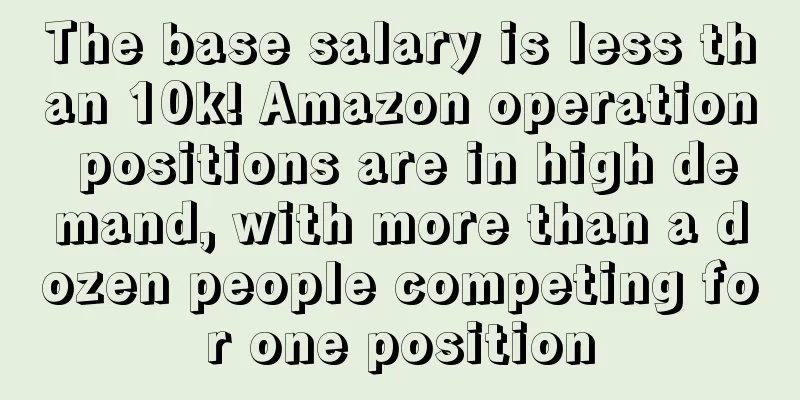 The base salary is less than 10k! Amazon operation positions are in high demand, with more than a dozen people competing for one position