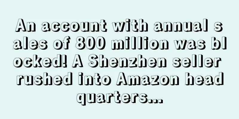 An account with annual sales of 800 million was blocked! A Shenzhen seller rushed into Amazon headquarters...