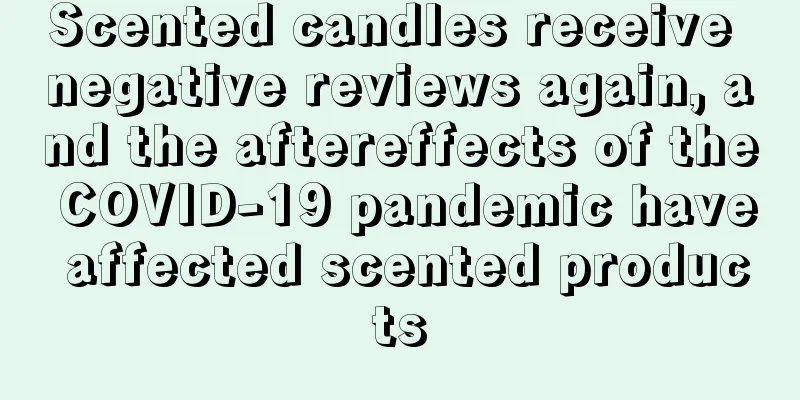 Scented candles receive negative reviews again, and the aftereffects of the COVID-19 pandemic have affected scented products