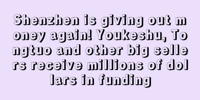 Shenzhen is giving out money again! Youkeshu, Tongtuo and other big sellers receive millions of dollars in funding