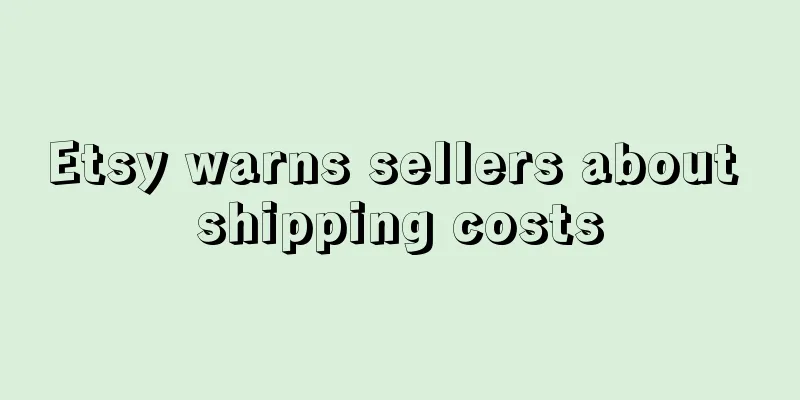 Etsy warns sellers about shipping costs