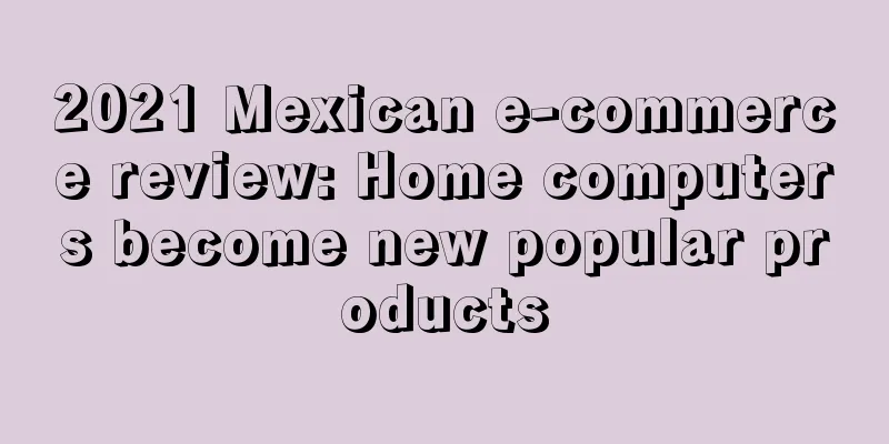 2021 Mexican e-commerce review: Home computers become new popular products