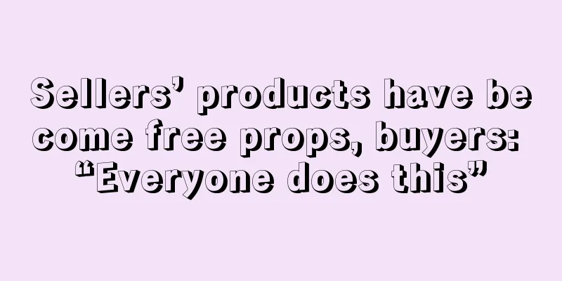 Sellers’ products have become free props, buyers: “Everyone does this”