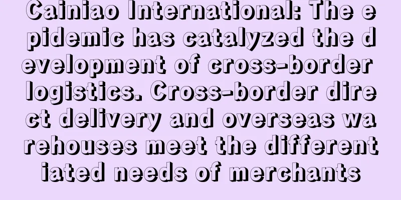 Cainiao International: The epidemic has catalyzed the development of cross-border logistics. Cross-border direct delivery and overseas warehouses meet the differentiated needs of merchants