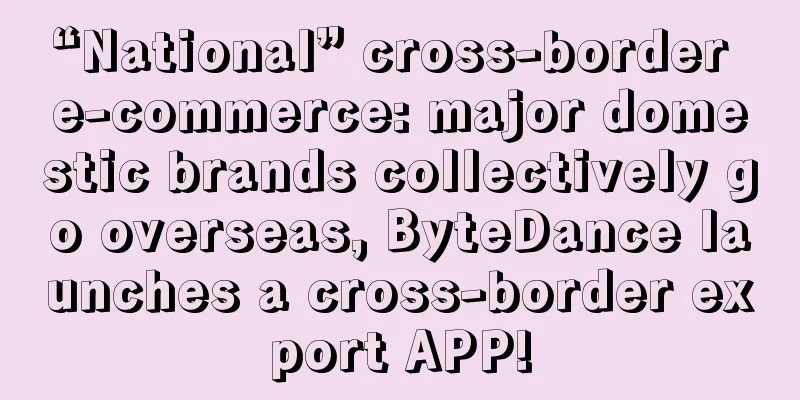 “National” cross-border e-commerce: major domestic brands collectively go overseas, ByteDance launches a cross-border export APP!