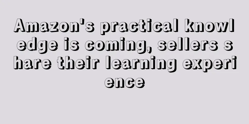 Amazon's practical knowledge is coming, sellers share their learning experience